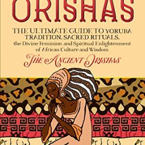Orishas: The Ultimate Guide to Yoruba Tradition, Sacred Rituals, the Divine Feminine, and Spiritual Enlightenment of African Culture and Wisdom-The Ancient Orishas